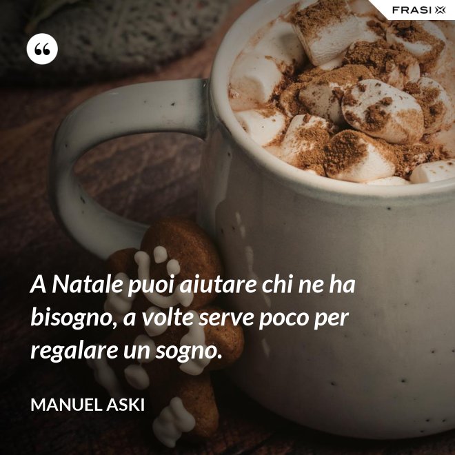 A Natale puoi aiutare chi ne ha bisogno, a volte serve poco per regalare un sogno. - Manuel Aski