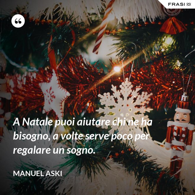 A Natale puoi aiutare chi ne ha bisogno, a volte serve poco per regalare un sogno. - Manuel Aski