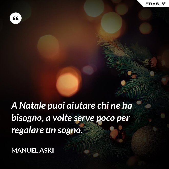 A Natale puoi aiutare chi ne ha bisogno, a volte serve poco per regalare un sogno. - Manuel Aski