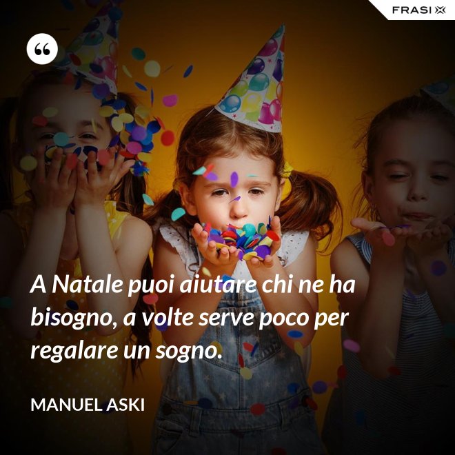 A Natale puoi aiutare chi ne ha bisogno, a volte serve poco per regalare un sogno. - Manuel Aski