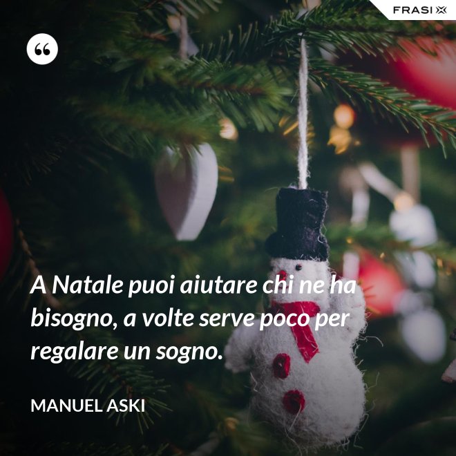 A Natale puoi aiutare chi ne ha bisogno, a volte serve poco per regalare un sogno. - Manuel Aski