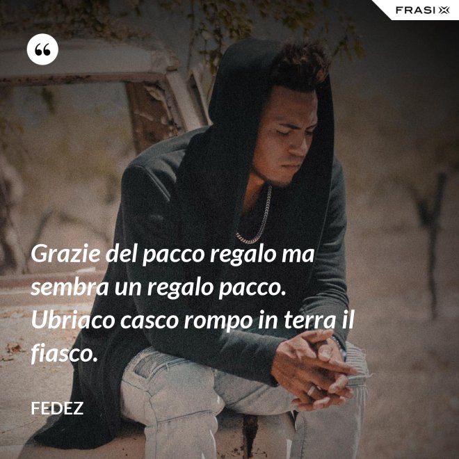 Grazie del pacco regalo ma sembra un regalo pacco. Ubriaco casco rompo in terra il fiasco. - Fedez
