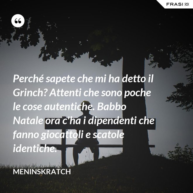 Perché sapete che mi ha detto il Grinch? Attenti che sono poche le cose autentiche. Babbo Natale ora c'ha i dipendenti che fanno giocattoli e scatole identiche. - Meninskratch