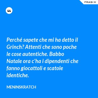 Perché sapete che mi ha detto il Grinch? Attenti che sono poche le cose autentiche. Babbo Natale ora c'ha i dipendenti che fanno giocattoli e scatole identiche. - Meninskratch