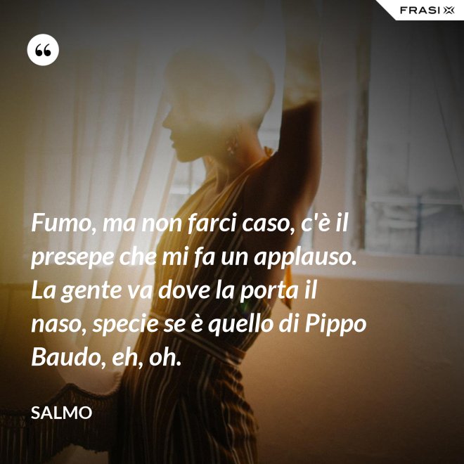 Fumo, ma non farci caso, c'è il presepe che mi fa un applauso. La gente va dove la porta il naso, specie se è quello di Pippo Baudo, eh, oh. - Salmo