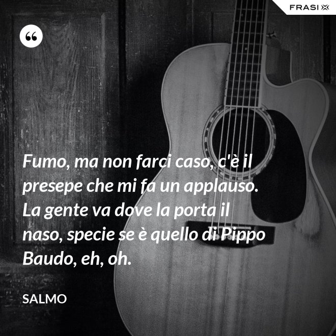 Fumo, ma non farci caso, c'è il presepe che mi fa un applauso. La gente va dove la porta il naso, specie se è quello di Pippo Baudo, eh, oh. - Salmo