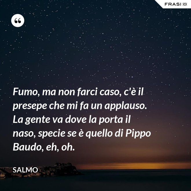 Fumo, ma non farci caso, c'è il presepe che mi fa un applauso. La gente va dove la porta il naso, specie se è quello di Pippo Baudo, eh, oh. - Salmo