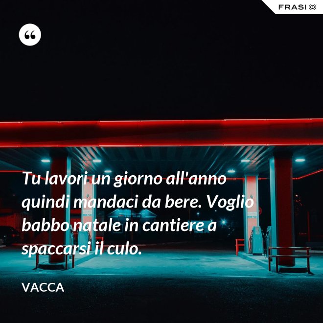Tu lavori un giorno all'anno quindi mandaci da bere. Voglio babbo natale in cantiere a spaccarsi il culo. - Vacca