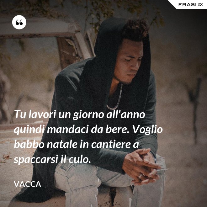 Tu lavori un giorno all'anno quindi mandaci da bere. Voglio babbo natale in cantiere a spaccarsi il culo. - Vacca