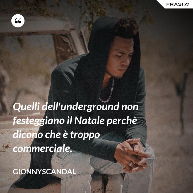 Quelli dell'underground non festeggiano il Natale perchè dicono che è troppo commerciale. - GionnyScandal