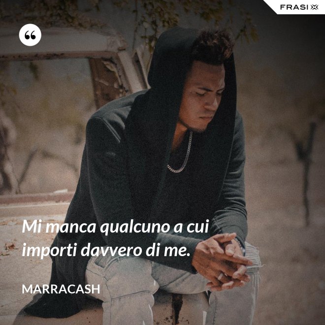 Mi manca qualcuno a cui importi davvero di me. - Marracash