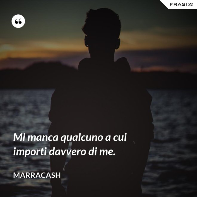 Mi manca qualcuno a cui importi davvero di me. - Marracash