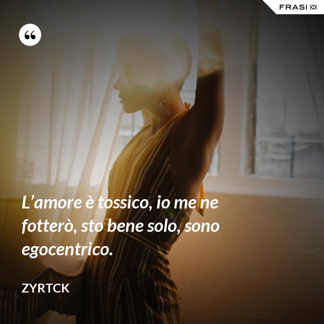 L’amore è tossico, io me ne fotterò, sto bene solo, sono egocentrico. - Zyrtck