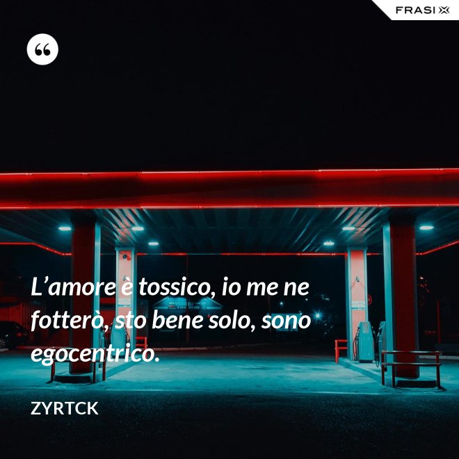 L’amore è tossico, io me ne fotterò, sto bene solo, sono egocentrico. - Zyrtck
