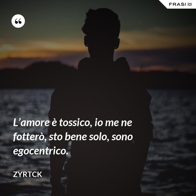 L’amore è tossico, io me ne fotterò, sto bene solo, sono egocentrico. - Zyrtck