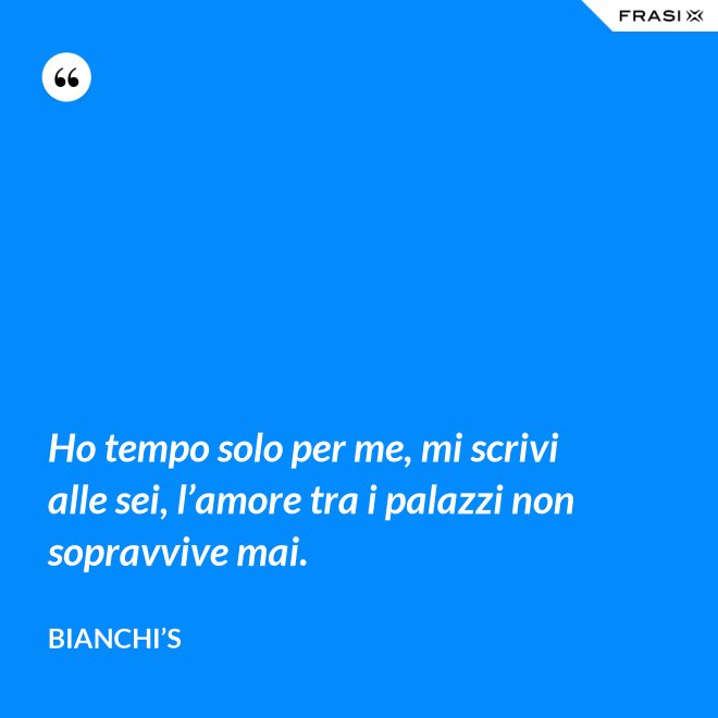 Ho tempo solo per me, mi scrivi alle sei, l’amore tra i palazzi non sopravvive mai. - Bianchi’s