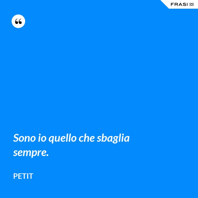 Sono io quello che sbaglia sempre. - Petit