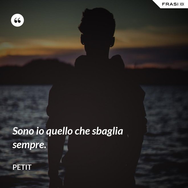 Sono io quello che sbaglia sempre. - Petit