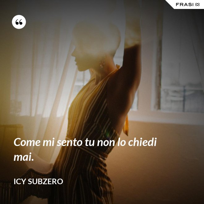 Come mi sento tu non lo chiedi mai. - Icy Subzero