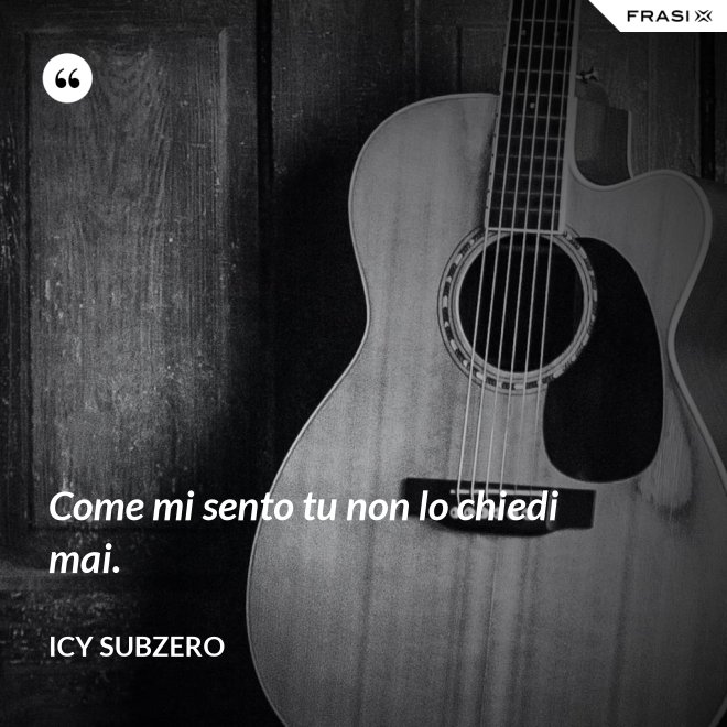 Come mi sento tu non lo chiedi mai. - Icy Subzero