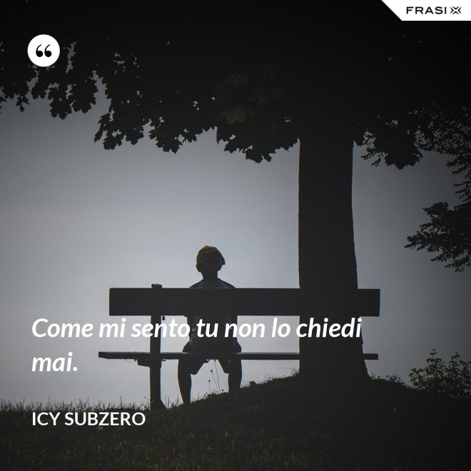 Come mi sento tu non lo chiedi mai. - Icy Subzero
