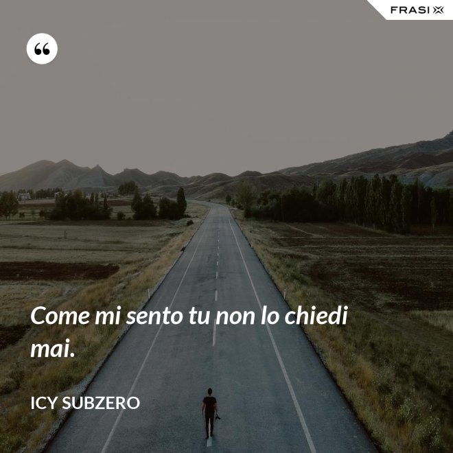 Come mi sento tu non lo chiedi mai. - Icy Subzero
