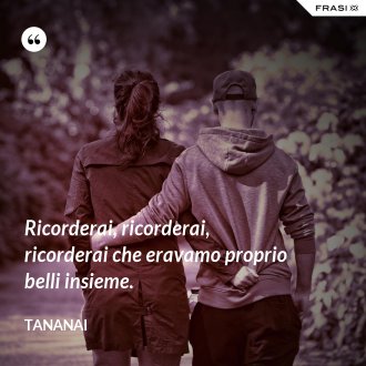 Ricorderai, ricorderai, ricorderai che eravamo proprio belli insieme. - Tananai