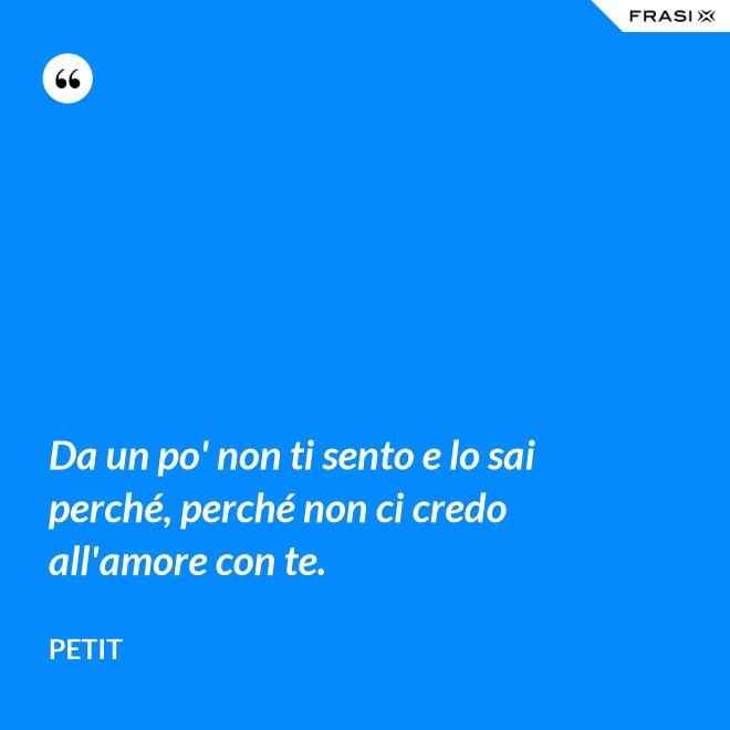 Da un po' non ti sento e lo sai perché, perché non ci credo all'amore con te. - Petit