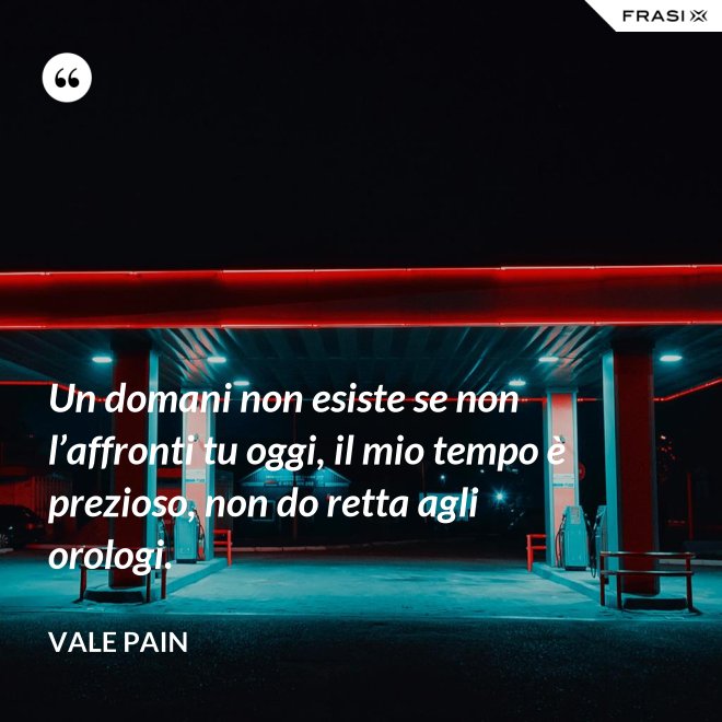 Un domani non esiste se non l’affronti tu oggi, il mio tempo è prezioso, non do retta agli orologi. - Vale Pain