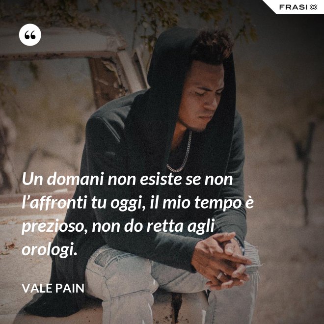 Un domani non esiste se non l’affronti tu oggi, il mio tempo è prezioso, non do retta agli orologi. - Vale Pain