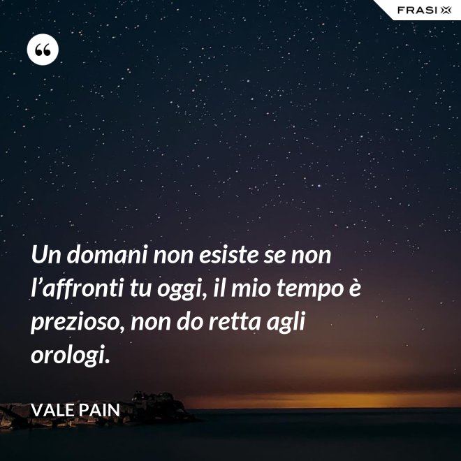 Un domani non esiste se non l’affronti tu oggi, il mio tempo è prezioso, non do retta agli orologi. - Vale Pain