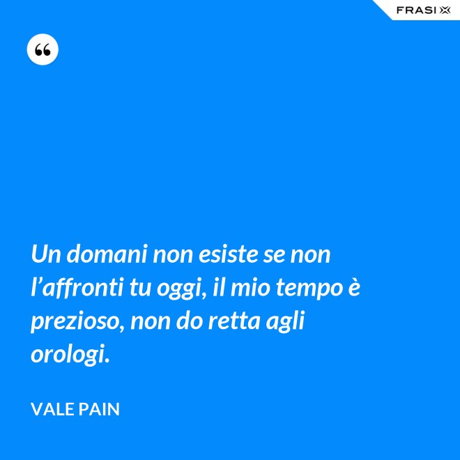 Un domani non esiste se non l’affronti tu oggi, il mio tempo è prezioso, non do retta agli orologi. - Vale Pain