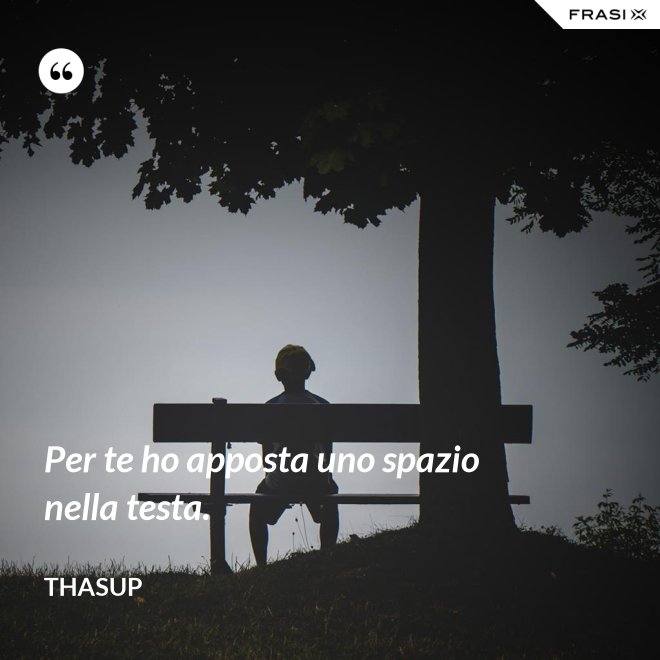 Per te ho apposta uno spazio nella testa. - Thasup