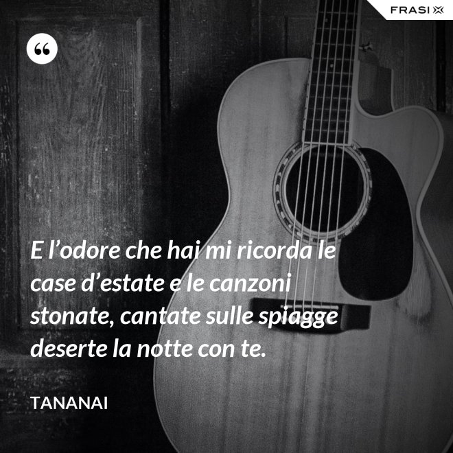 E l’odore che hai mi ricorda le case d’estate e le canzoni stonate, cantate sulle spiagge deserte la notte con te. - Tananai
