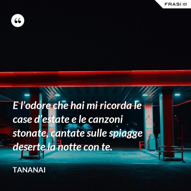 E l’odore che hai mi ricorda le case d’estate e le canzoni stonate, cantate sulle spiagge deserte la notte con te. - Tananai