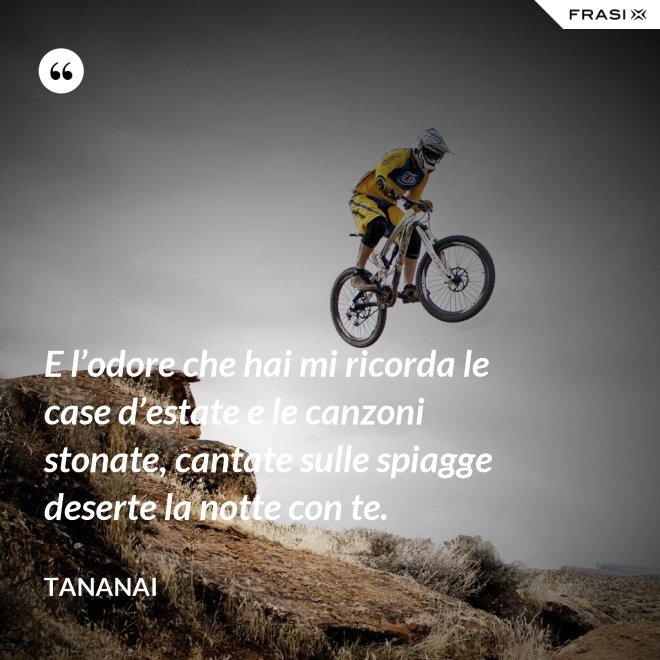 E l’odore che hai mi ricorda le case d’estate e le canzoni stonate, cantate sulle spiagge deserte la notte con te. - Tananai