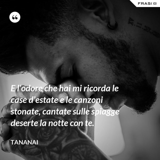 E l’odore che hai mi ricorda le case d’estate e le canzoni stonate, cantate sulle spiagge deserte la notte con te. - Tananai