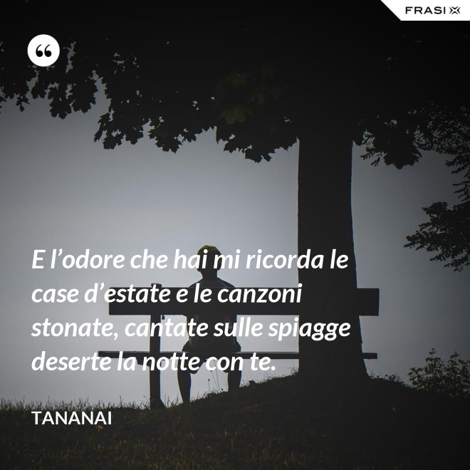E l’odore che hai mi ricorda le case d’estate e le canzoni stonate, cantate sulle spiagge deserte la notte con te. - Tananai