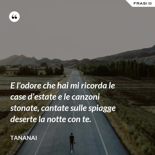 E l’odore che hai mi ricorda le case d’estate e le canzoni stonate, cantate sulle spiagge deserte la notte con te. - Tananai