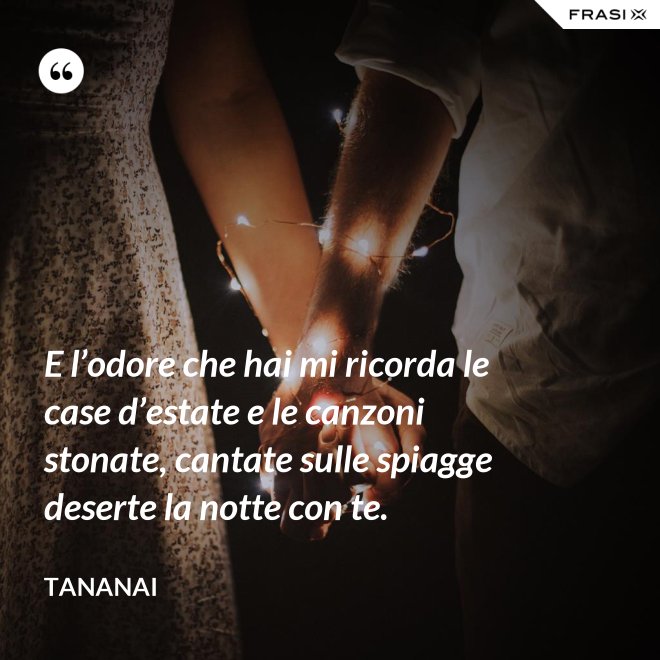 E l’odore che hai mi ricorda le case d’estate e le canzoni stonate, cantate sulle spiagge deserte la notte con te. - Tananai