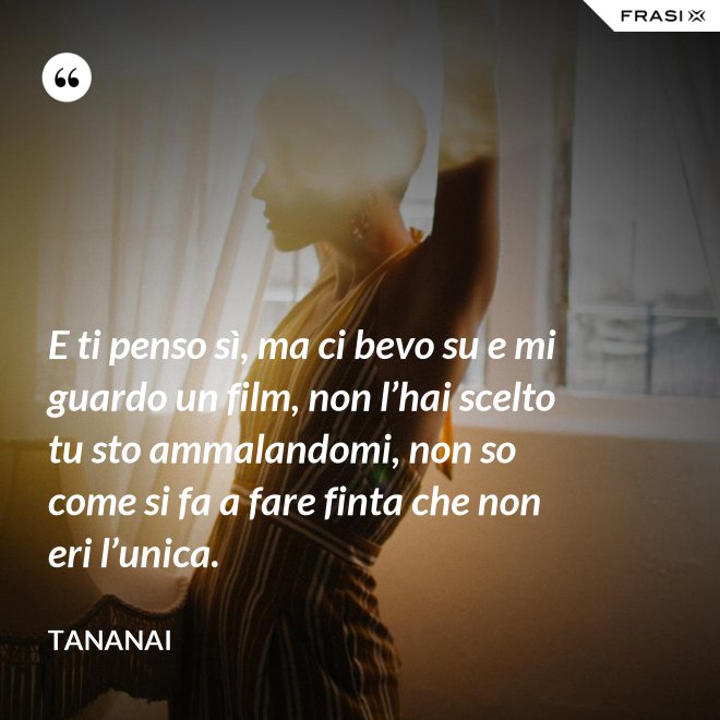 E ti penso sì, ma ci bevo su e mi guardo un film, non l’hai scelto tu sto ammalandomi, non so come si fa a fare finta che non eri l’unica. - Tananai