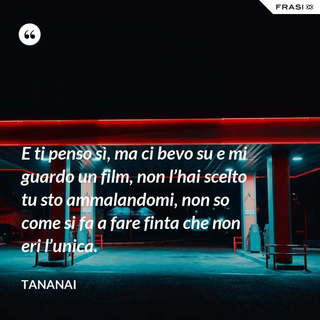 E ti penso sì, ma ci bevo su e mi guardo un film, non l’hai scelto tu sto ammalandomi, non so come si fa a fare finta che non eri l’unica. - Tananai