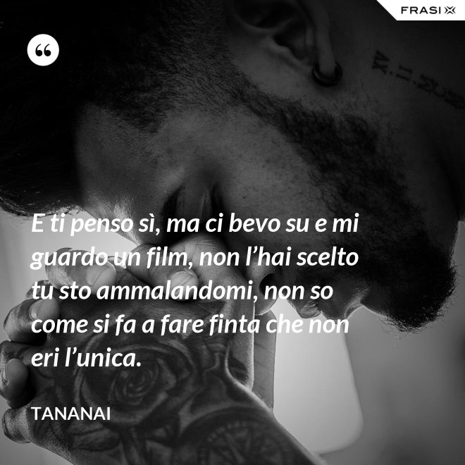 E ti penso sì, ma ci bevo su e mi guardo un film, non l’hai scelto tu sto ammalandomi, non so come si fa a fare finta che non eri l’unica. - Tananai