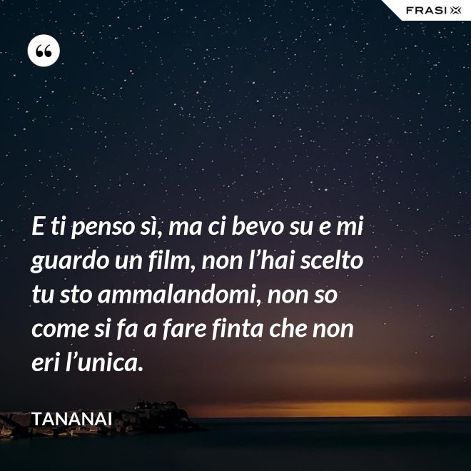 E ti penso sì, ma ci bevo su e mi guardo un film, non l’hai scelto tu sto ammalandomi, non so come si fa a fare finta che non eri l’unica. - Tananai