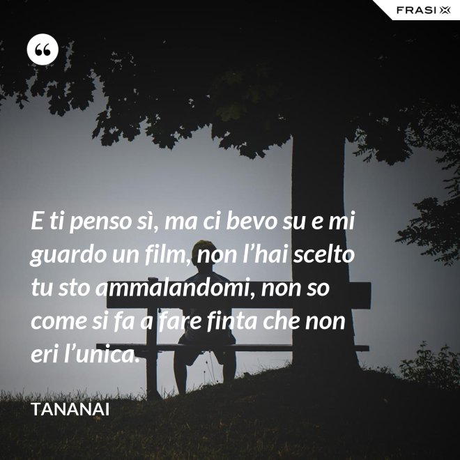 E ti penso sì, ma ci bevo su e mi guardo un film, non l’hai scelto tu sto ammalandomi, non so come si fa a fare finta che non eri l’unica. - Tananai