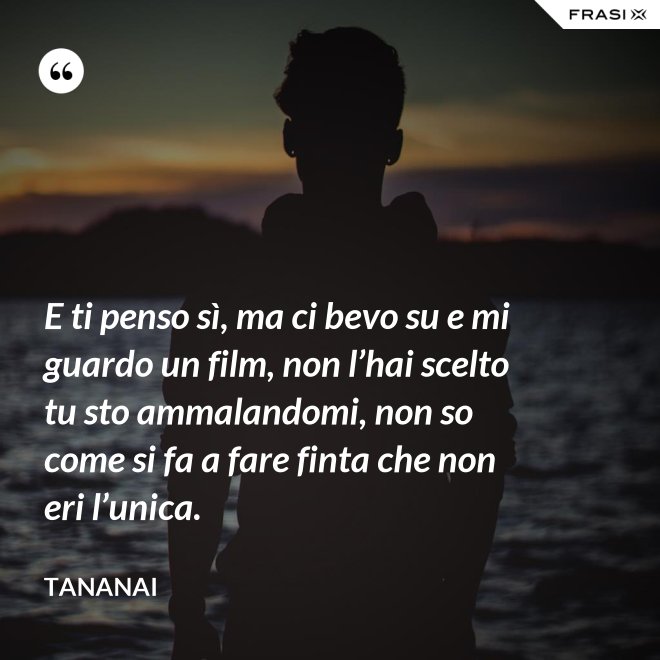 E ti penso sì, ma ci bevo su e mi guardo un film, non l’hai scelto tu sto ammalandomi, non so come si fa a fare finta che non eri l’unica. - Tananai