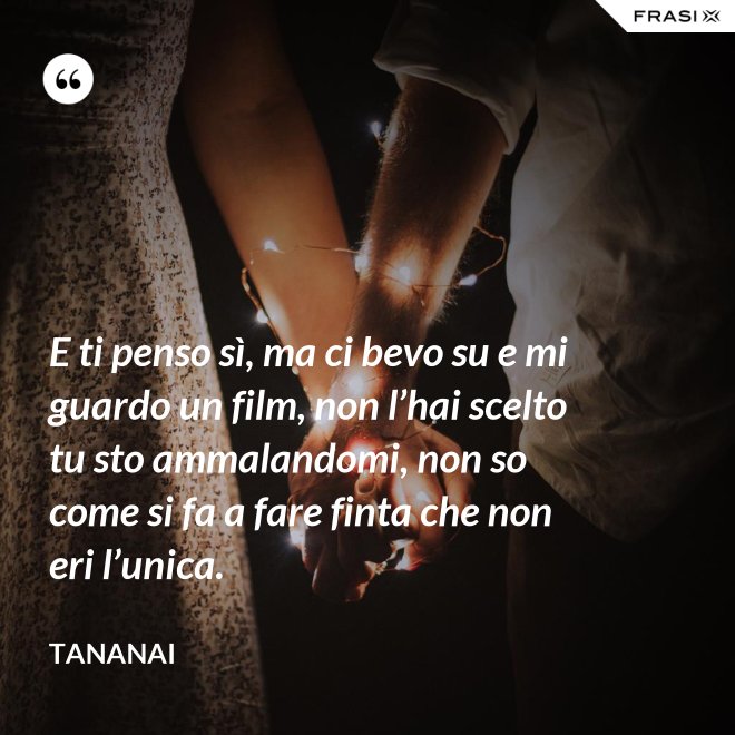 E ti penso sì, ma ci bevo su e mi guardo un film, non l’hai scelto tu sto ammalandomi, non so come si fa a fare finta che non eri l’unica. - Tananai