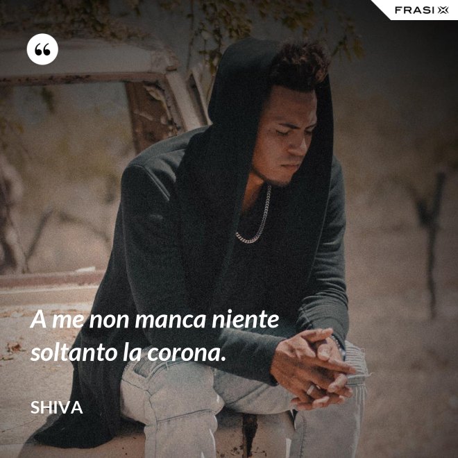 A me non manca niente soltanto la corona. - Shiva