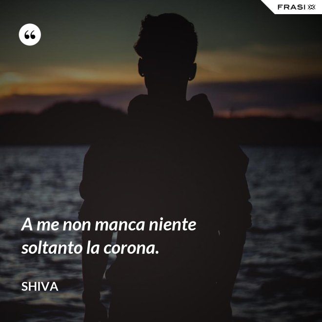 A me non manca niente soltanto la corona. - Shiva