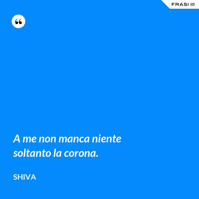 A me non manca niente soltanto la corona. - Shiva
